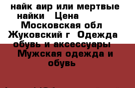 найк аир или мертвые найки › Цена ­ 1 800 - Московская обл., Жуковский г. Одежда, обувь и аксессуары » Мужская одежда и обувь   